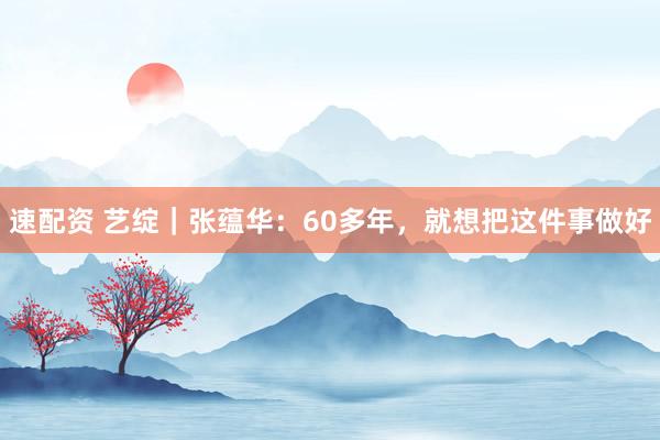 速配资 艺绽｜张蕴华：60多年，就想把这件事做好