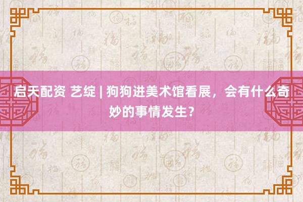 启天配资 艺绽 | 狗狗进美术馆看展，会有什么奇妙的事情发生？
