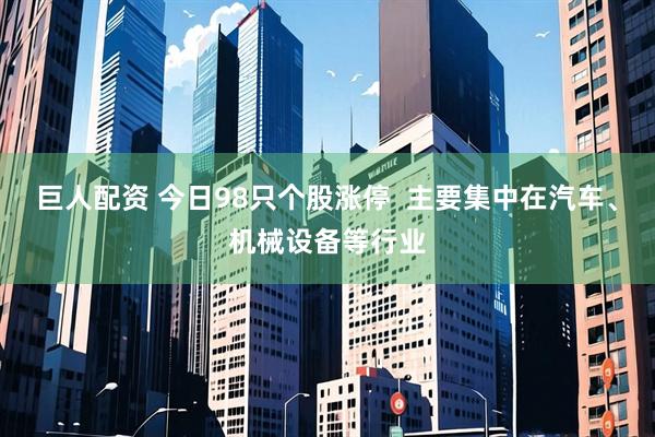 巨人配资 今日98只个股涨停  主要集中在汽车、机械设备等行业