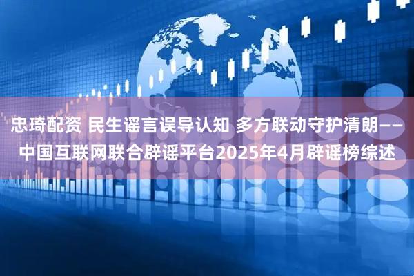 忠琦配资 民生谣言误导认知 多方联动守护清朗——中国互联网联合辟谣平台2025年4月辟谣榜综述