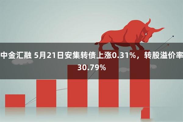 中金汇融 5月21日安集转债上涨0.31%，转股溢价率30.79%