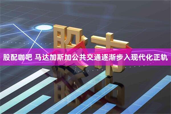 股配咖吧 马达加斯加公共交通逐渐步入现代化正轨