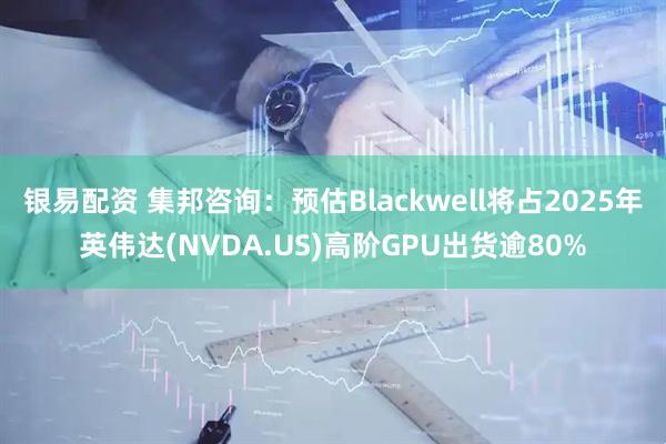 银易配资 集邦咨询：预估Blackwell将占2025年英伟达(NVDA.US)高阶GPU出货逾80%