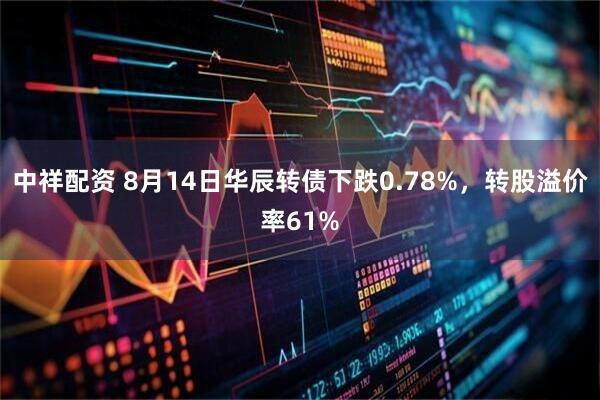 中祥配资 8月14日华辰转债下跌0.78%，转股溢价率61%