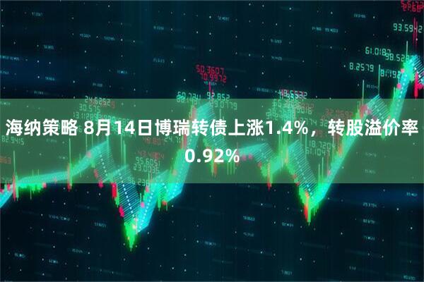 海纳策略 8月14日博瑞转债上涨1.4%，转股溢价率0.92%