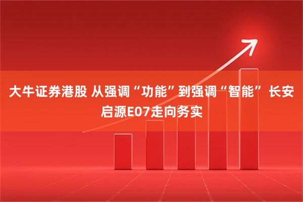 大牛证券港股 从强调“功能”到强调“智能” 长安启源E07走向务实