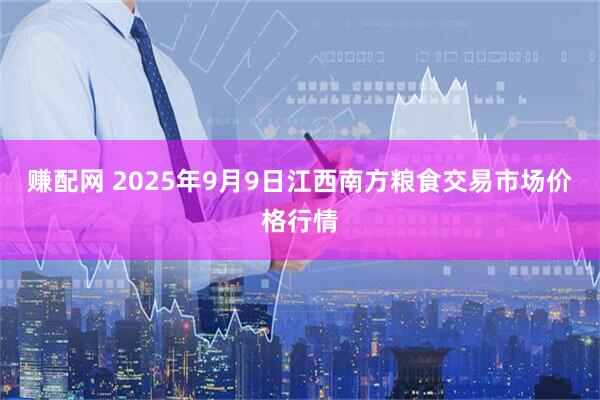 赚配网 2025年9月9日江西南方粮食交易市场价格行情
