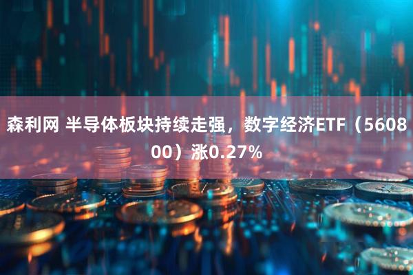 森利网 半导体板块持续走强，数字经济ETF（560800）涨0.27%