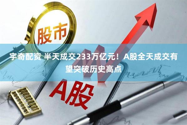 宇奇配资 半天成交233万亿元！A股全天成交有望突破历史高点