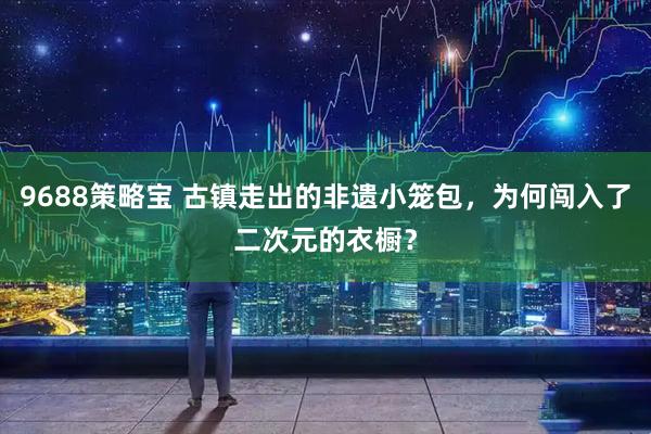 9688策略宝 古镇走出的非遗小笼包，为何闯入了二次元的衣橱？