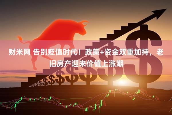 财米网 告别贬值时代！政策+资金双重加持，老旧房产迎来价值上涨潮